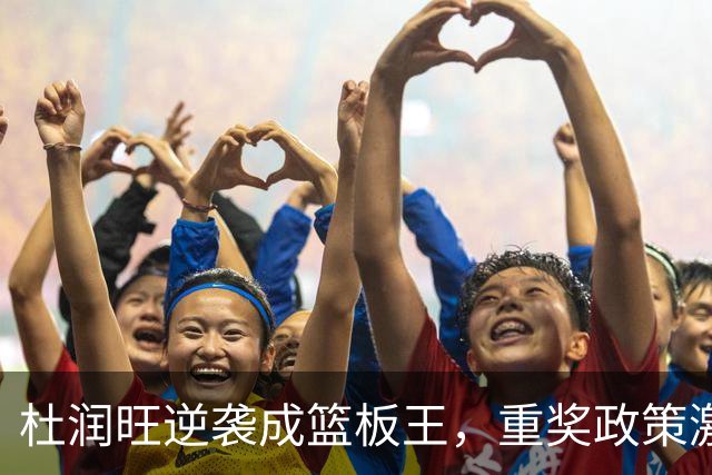 杜润旺逆袭成篮板王，重奖政策激励表现大幅提升